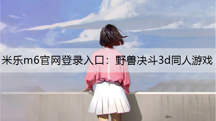 米乐m6官网登录入口：野兽决斗3d同人游戏