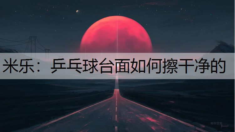 <strong>米乐：乒乓球台面如何擦干净的</strong>