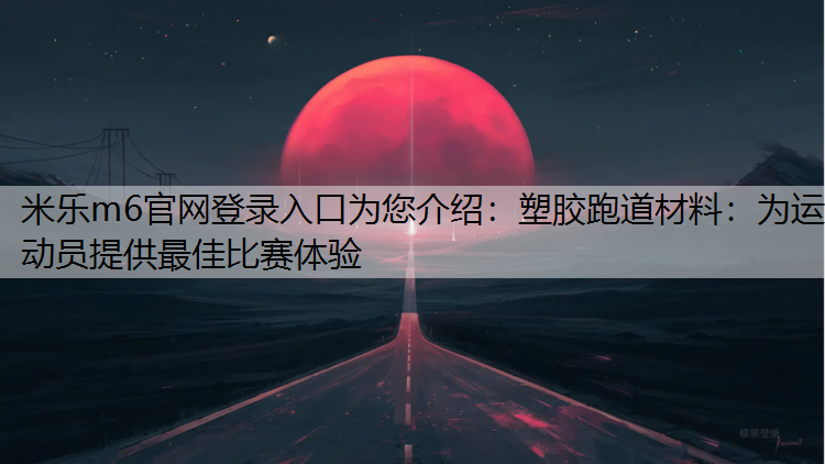 米乐m6官网登录入口为您介绍：塑胶跑道材料：为运动员提供最佳比赛体验