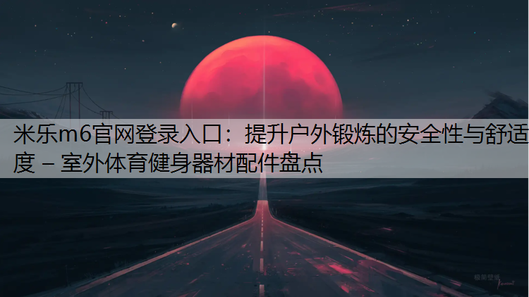 米乐m6官网登录入口：提升户外锻炼的安全性与舒适度 – 室外体育健身器材配件盘点